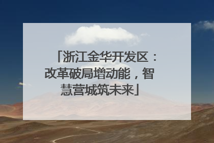 浙江金华开发区：改革破局增动能，智慧营城筑未来