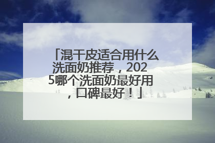 混干皮适合用什么洗面奶推荐，2025哪个洗面奶最好用，口碑最好！