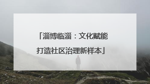 淄博临淄：文化赋能 打造社区治理新样本