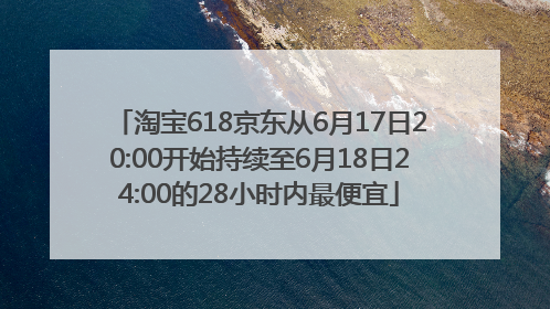 淘宝618京东从6月17日20:00开始持续至6月18日24:00的28小时内最便宜