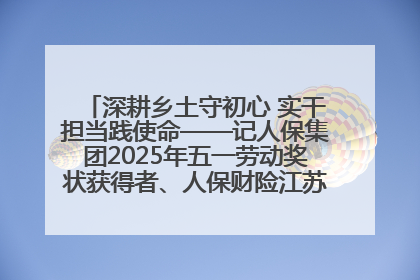 深耕乡土守初心 实干担当践使命——记人保集团2025年五一劳动奖状获得者、人保财险江苏南通海安支公司