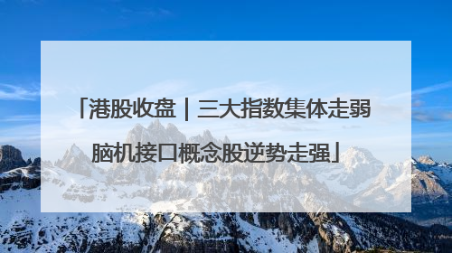 港股收盘｜三大指数集体走弱 脑机接口概念股逆势走强