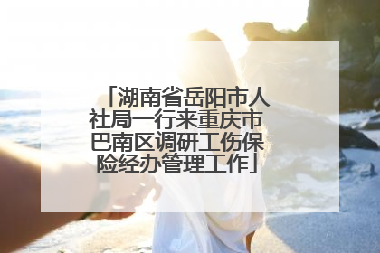 湖南省岳阳市人社局一行来重庆市巴南区调研工伤保险经办管理工作