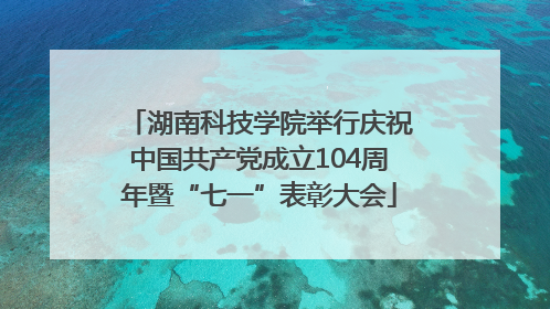 湖南科技学院举行庆祝中国共产党成立104周年暨“七一”表彰大会