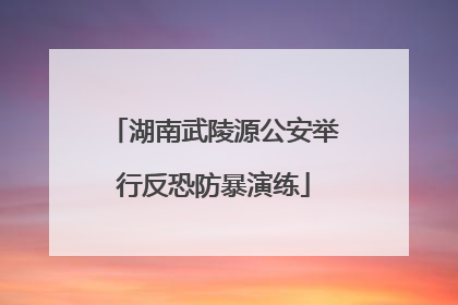 湖南武陵源公安举行反恐防暴演练