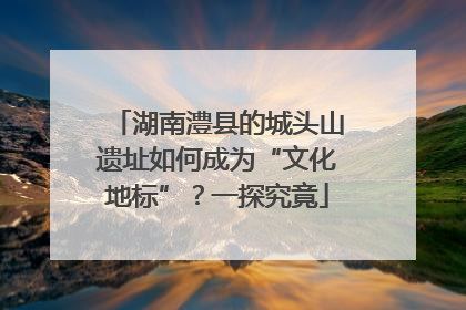 湖南澧县的城头山遗址如何成为“文化地标”？一探究竟