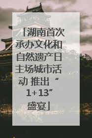 湖南首次承办文化和自然遗产日主场城市活动 推出“1+13”盛宴