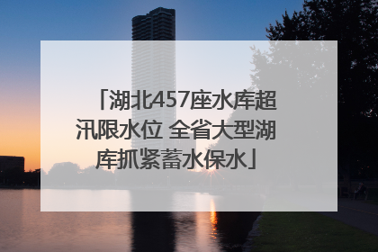 湖北457座水库超汛限水位 全省大型湖库抓紧蓄水保水