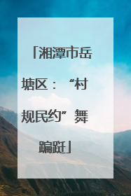湘潭市岳塘区：“村规民约”舞蹁跹