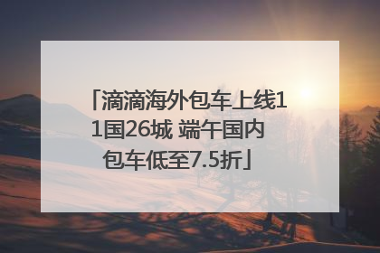 滴滴海外包车上线11国26城 端午国内包车低至7.5折