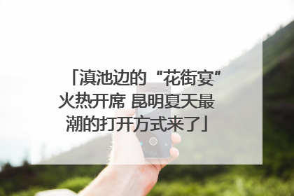 滇池边的“花街宴”火热开席 昆明夏天最潮的打开方式来了