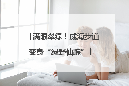 满眼翠绿！威海步道变身“绿野仙踪”