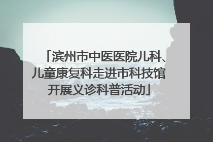 滨州市中医医院儿科、儿童康复科走进市科技馆开展义诊科普活动
