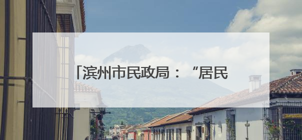 滨州市民政局：“居民身后一件事”集成办理 减少群众跑腿次数