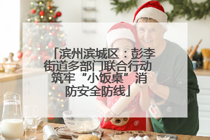 滨州滨城区：彭李街道多部门联合行动 筑牢“小饭桌”消防安全防线