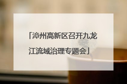 漳州高新区召开九龙江流域治理专题会