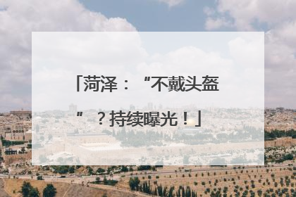 菏泽：“不戴头盔”？持续曝光！