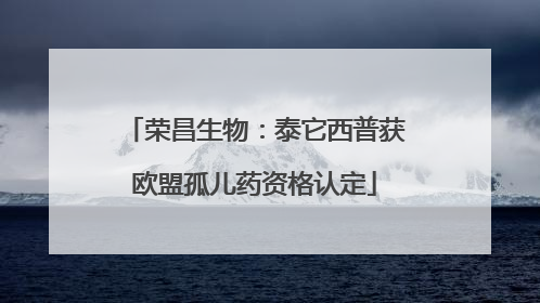 荣昌生物：泰它西普获欧盟孤儿药资格认定