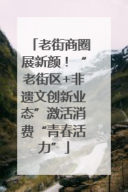 老街商圈展新颜！“老街区+非遗文创新业态”激活消费“青春活力”