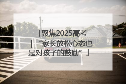 聚焦2025高考｜“家长放松心态也是对孩子的鼓励”