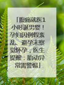 腹痛就医1小时诞男婴！孕妇因例假紊乱、避孕未察觉怀孕，医生提醒：胎动异常需警惕