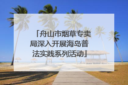 舟山市烟草专卖局深入开展海岛普法实践系列活动