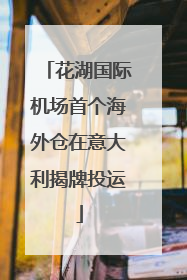 花湖国际机场首个海外仓在意大利揭牌投运