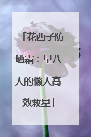 花西子防晒霜：早八人的懒人高效救星