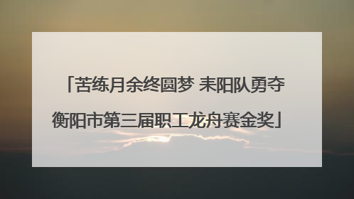 苦练月余终圆梦 耒阳队勇夺衡阳市第三届职工龙舟赛金奖