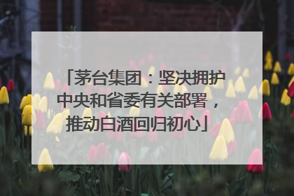 茅台集团：坚决拥护中央和省委有关部署，推动白酒回归初心