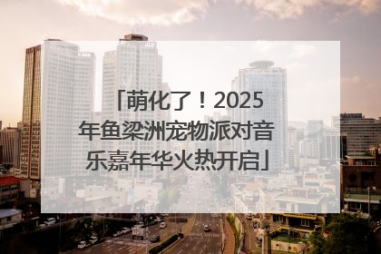 萌化了！2025年鱼梁洲宠物派对音乐嘉年华火热开启
