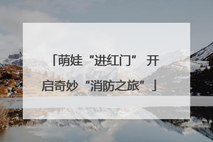 萌娃“进红门” 开启奇妙“消防之旅”