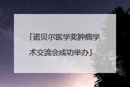 诺贝尔医学奖肿瘤学术交流会成功举办