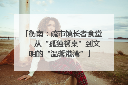 衡南：硫市镇长者食堂——从“孤独餐桌”到文明的“温馨港湾”