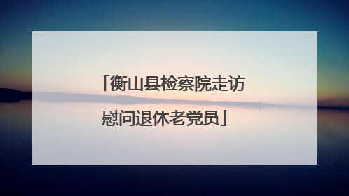 衡山县检察院走访慰问退休老党员