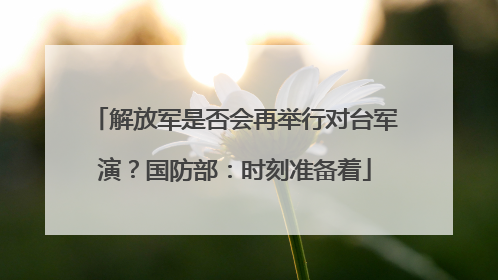 解放军是否会再举行对台军演？国防部：时刻准备着