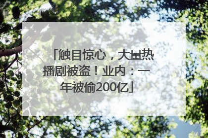 触目惊心，大量热播剧被盗！业内：一年被偷200亿