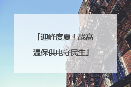 迎峰度夏！战高温保供电守民生
