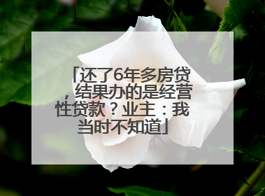 还了6年多房贷，结果办的是经营性贷款？业主：我当时不知道