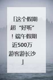 这个假期超“好听”！端午假期近500万游客游长沙