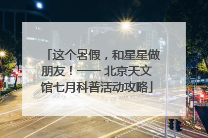 这个暑假，和星星做朋友！一一 北京天文馆七月科普活动攻略