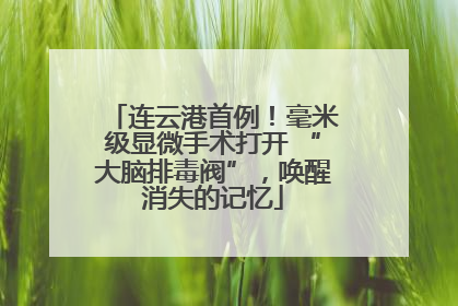 连云港首例！毫米级显微手术打开 “大脑排毒阀”，唤醒消失的记忆