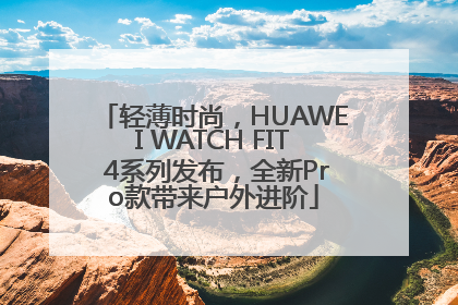 轻薄时尚，HUAWEI WATCH FIT 4系列发布，全新Pro款带来户外进阶