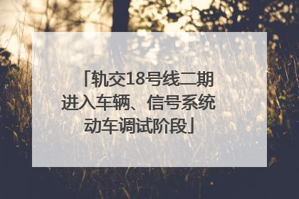 轨交18号线二期进入车辆、信号系统动车调试阶段