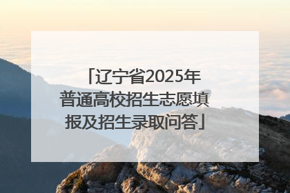 辽宁省2025年普通高校招生志愿填报及招生录取问答
