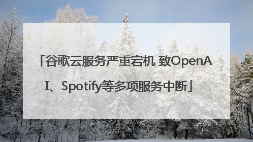 谷歌云服务严重宕机 致OpenAI、Spotify等多项服务中断