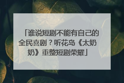谁说短剧不能有自己的全民喜剧？听花岛《太奶奶》重整短剧荣耀