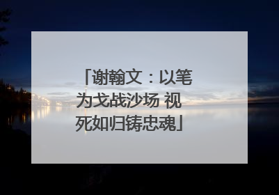 谢翰文：以笔为戈战沙场 视死如归铸忠魂