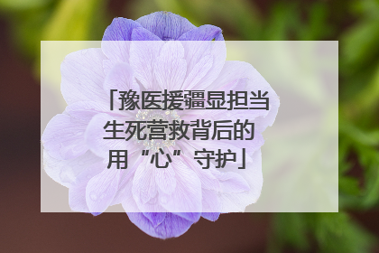 豫医援疆显担当 生死营救背后的用“心”守护