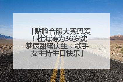 贴脸合照大秀恩爱！杜海涛为36岁沈梦辰甜蜜庆生：歌手女主持生日快乐